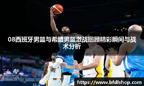 08西班牙男篮与希腊男篮激战回顾精彩瞬间与战术分析