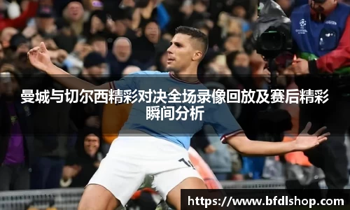 曼城与切尔西精彩对决全场录像回放及赛后精彩瞬间分析