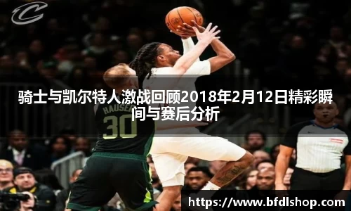 骑士与凯尔特人激战回顾2018年2月12日精彩瞬间与赛后分析