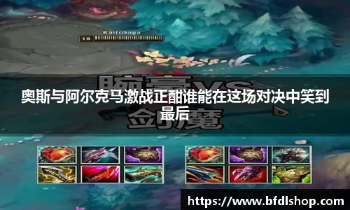 奥斯与阿尔克马激战正酣谁能在这场对决中笑到最后