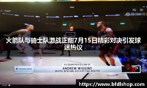 火箭队与骑士队激战正酣7月15日精彩对决引发球迷热议